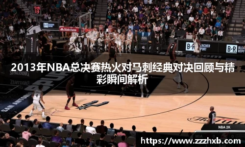 2013年NBA总决赛热火对马刺经典对决回顾与精彩瞬间解析